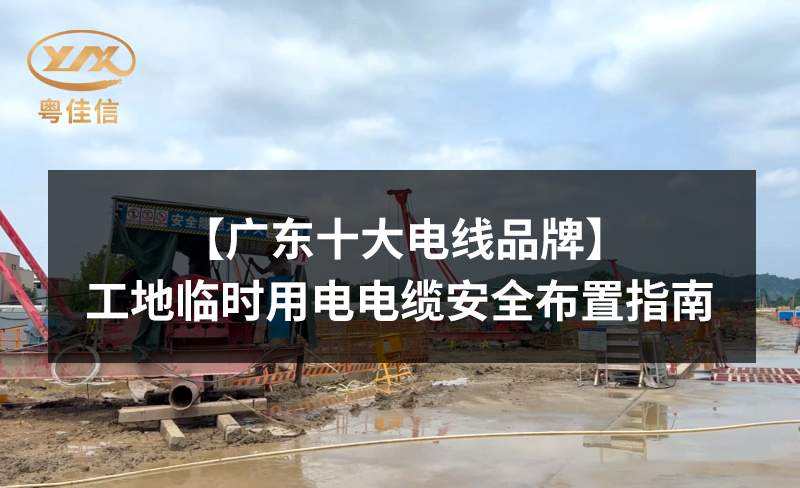 【廣東十大電線品牌】工地臨時(shí)用電電纜安全布置指南
